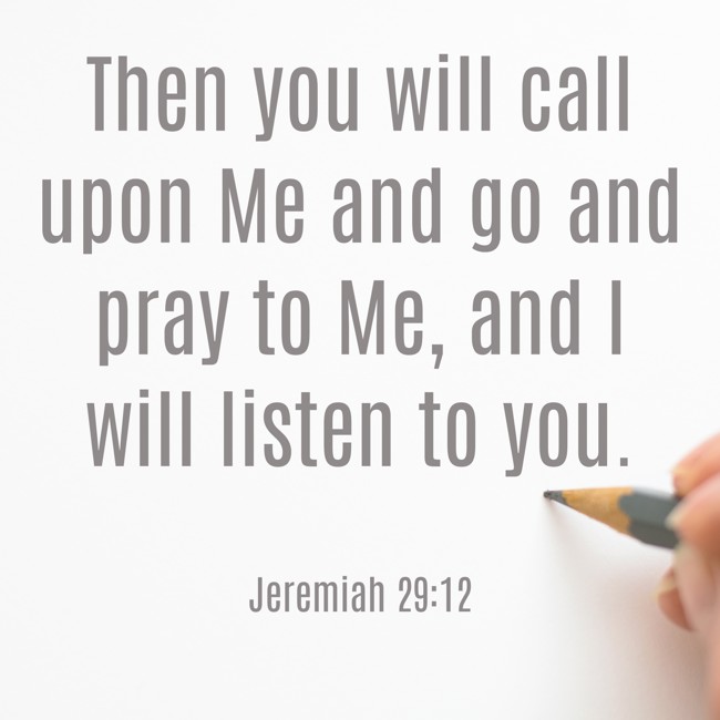 Then you will call upon Me and go and pray to Me, and I will listen to you. - Jeremiah 29:12