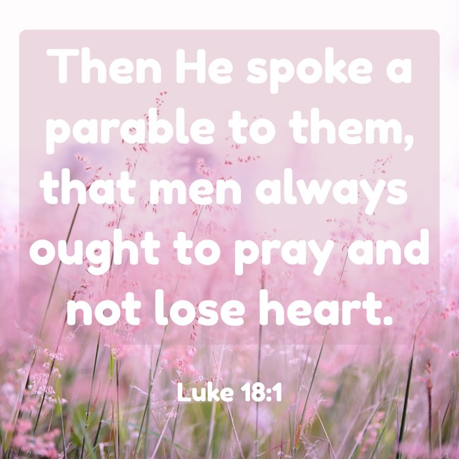 Then He spoke a parable to them, that men always ought to pray and not lose heart. - Luke 18:1
