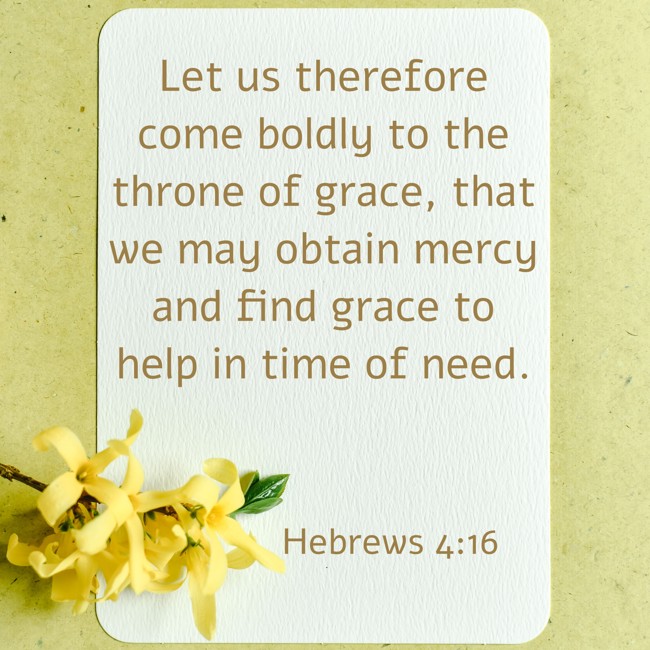 Let us therefore come boldly to the throne of grace, that we may obtain mercy and find grace to help in time of need. - Hebrews 4:16