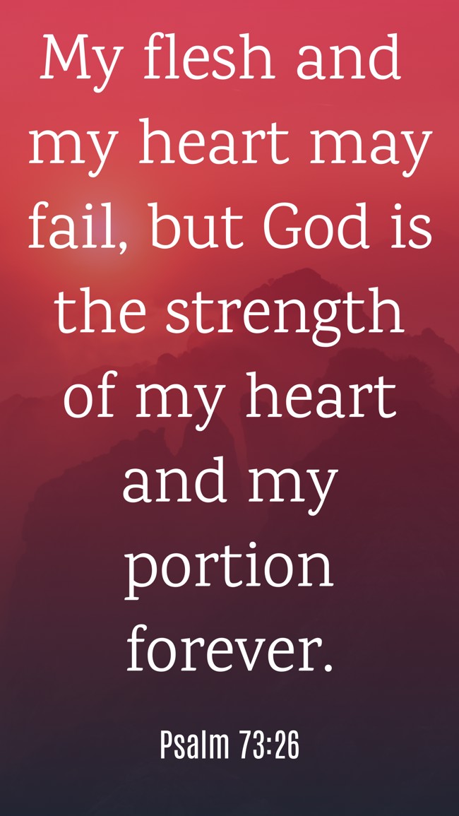 My flesh and my heart may fail, but God is the strength of my heart and my portion forever. - Psalm 73:26