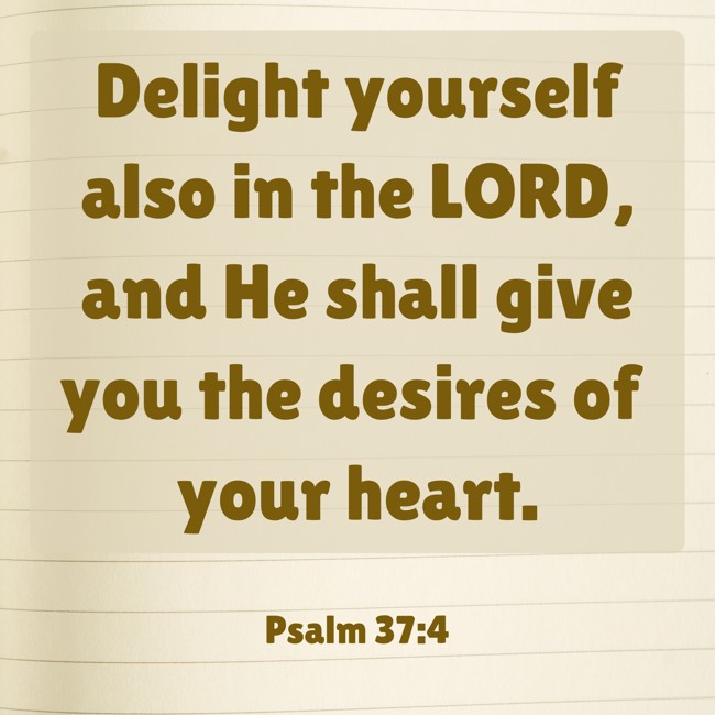Delight yourself also in the LORD, and He shall give you the desires of your heart. - Psalm 37:4