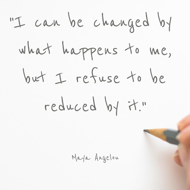 I can be changed by what happens to me, but I refuse to be reduced by it. - Maya Angelou