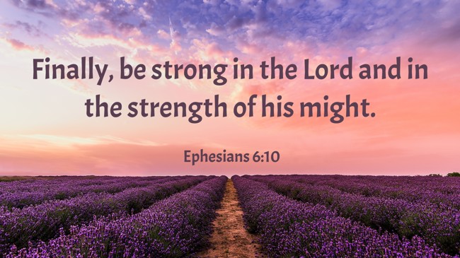 Finally, be strong in the Lord and in the strength of his might. - Ephesians 6:10