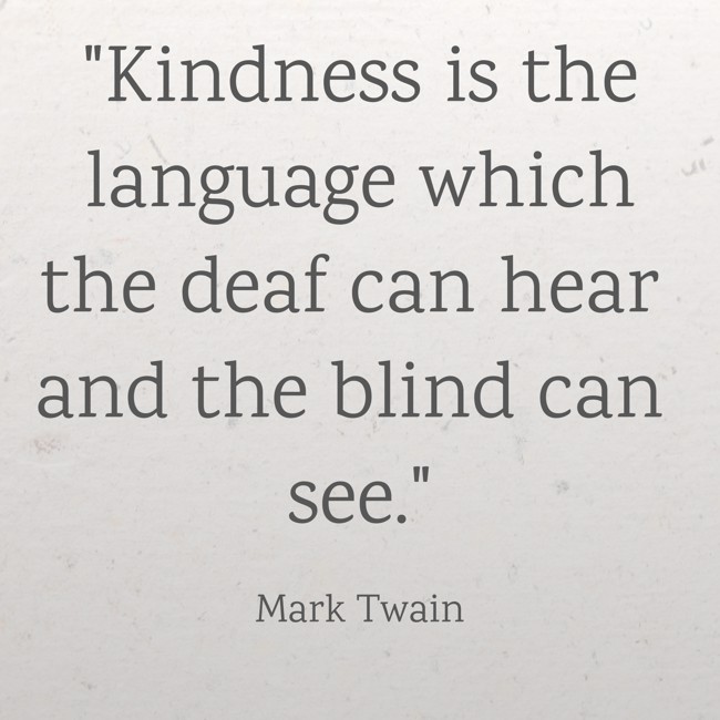Kindness is the language which the deaf can hear and the blind can see. - Mark Twain