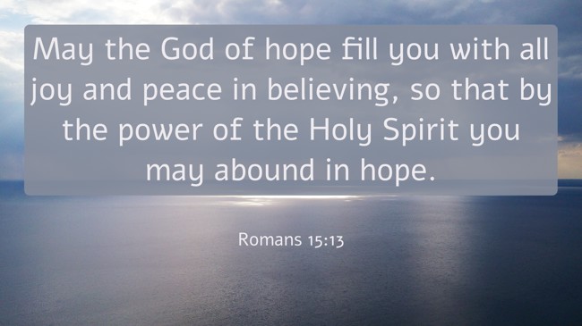 May the God of hope fill you with all joy and peace in believing, so that by the power of the Holy Spirit you may abound in hope. - Romans 15:13