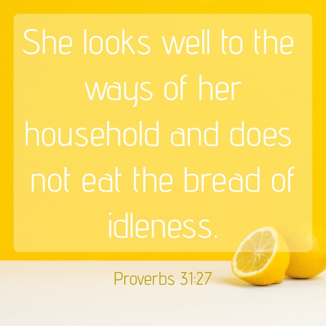 She looks well to the ways of her household and does not eat the bread of idleness. - Proverbs 31:27