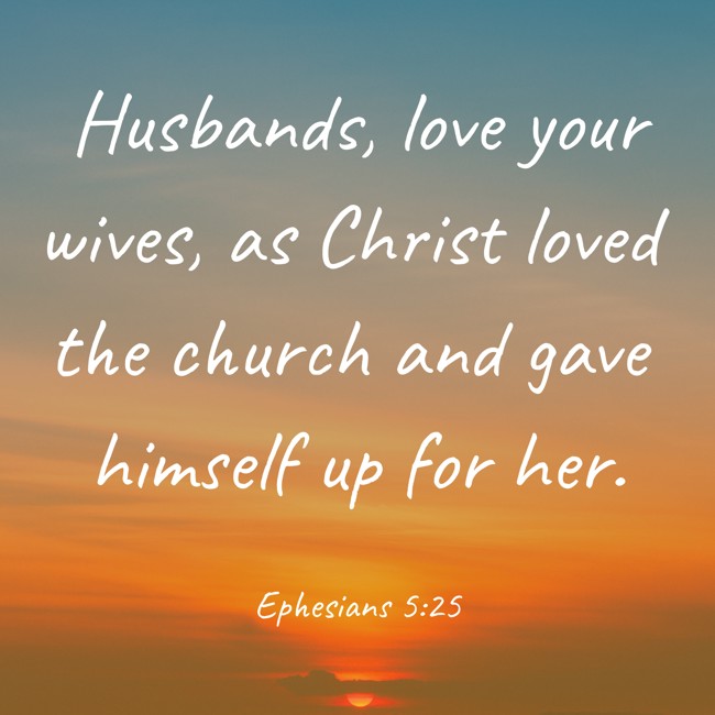 Husbands, love your wives, as Christ loved the church and gave himself up for her. - Ephesians 5:25