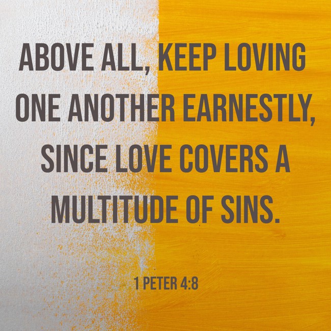 Above all, keep loving one another earnestly, since love covers a multitude of sins. - 1 Peter 4:8