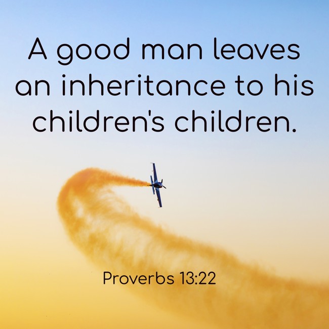 A good man leaves an inheritance to his children's children. - Proverbs 13:22