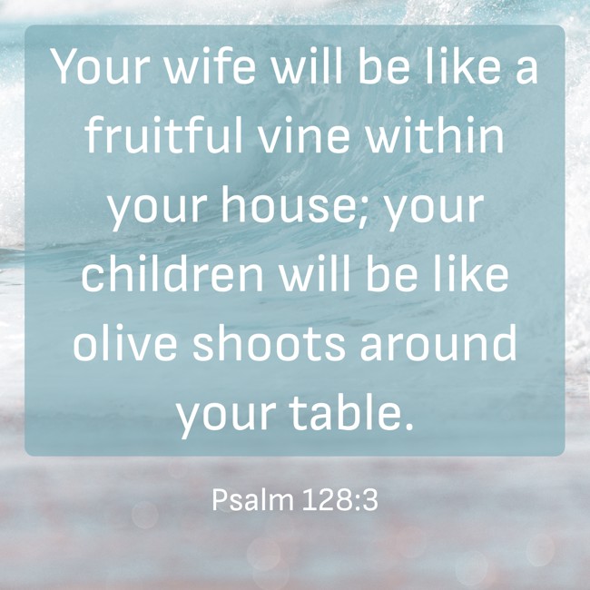 Your wife will be like a fruitful vine within your house; your children will be like olive shoots around your table. - Psalm 128:3