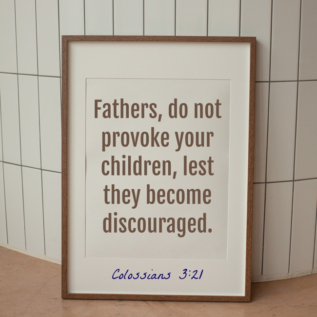 Fathers, do not provoke your children, lest they become discouraged. - Colossians 3:21