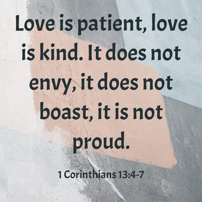 Love is patient, love is kind. It does not envy, it does not boast, it is not proud. - 1 Corinthians 13:4-7