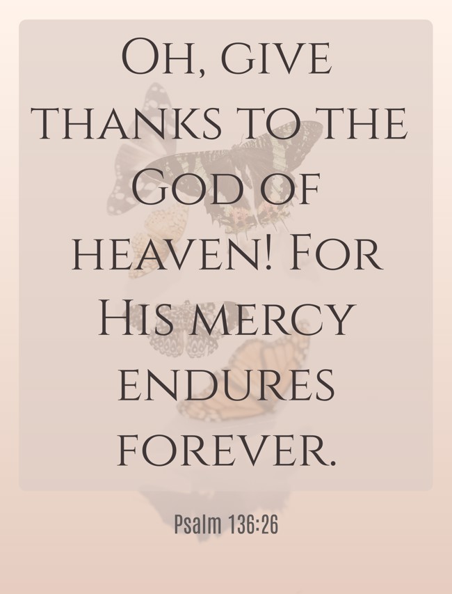Oh, give thanks to the God of heaven! For His mercy endures forever. - Psalm 136:26