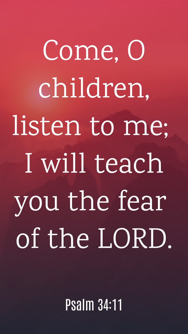 Come, O children, listen to me; I will teach you the fear of the LORD. - Psalm 34:11