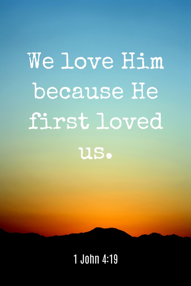 We love Him because He first loved us. - 1 John 4:19