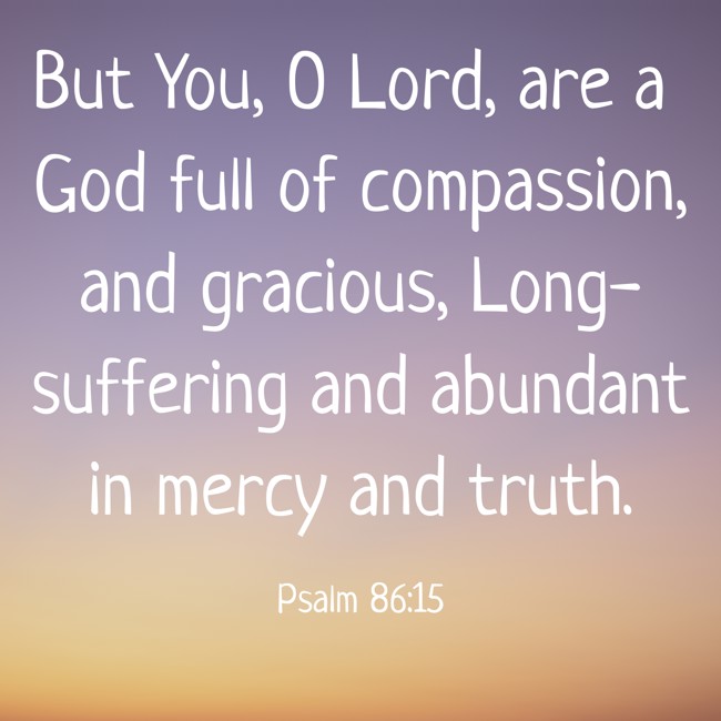 But You, O Lord, are a God full of compassion, and gracious, Long-suffering and abundant in mercy and truth. - Psalm 86:15