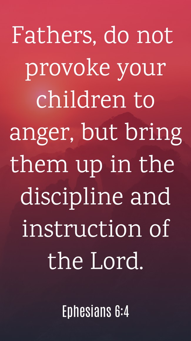 Fathers, do not provoke your children to anger, but bring them up in the discipline and instruction of the Lord. - Ephesians 6:4