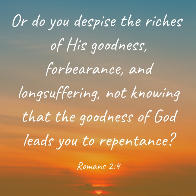 Or do you despise the riches of His goodness, forbearance, and longsuffering, not knowing that the goodness of God leads you to repentance? - Romans 2:4