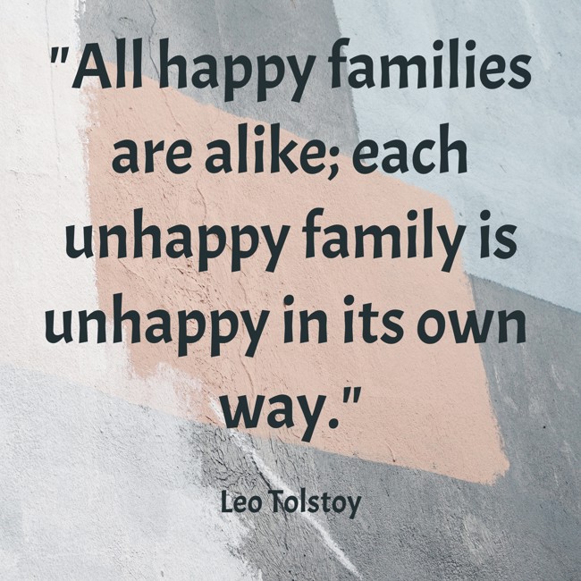 All happy families are alike; each unhappy family is unhappy in its own way. - Leo Tolstoy