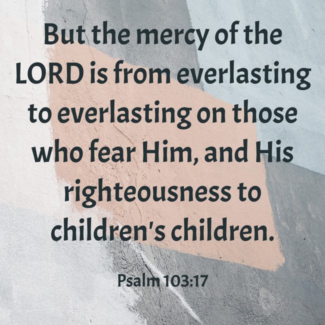 But the mercy of the LORD is from everlasting to everlasting on those who fear Him, and His righteousness to children's children. - Psalm 103:17