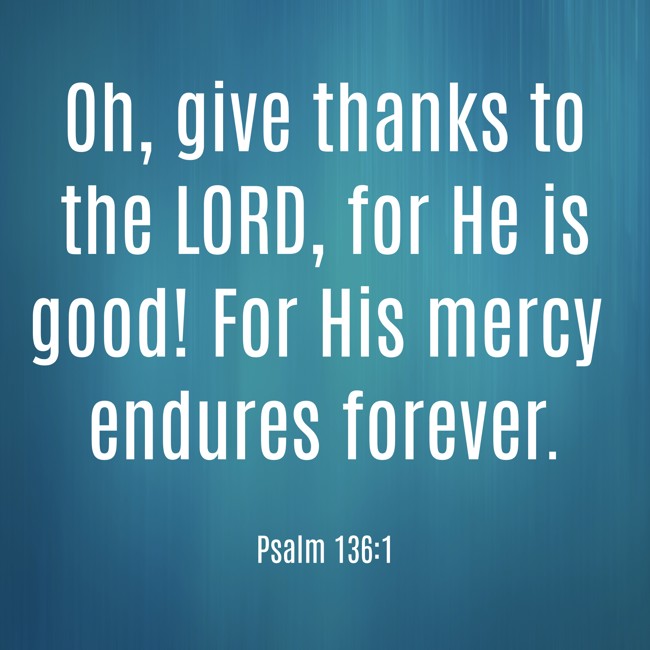 Oh, give thanks to the LORD, for He is good! For His mercy endures forever. - Psalm 136:1