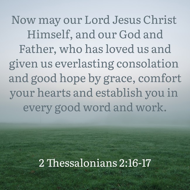 Now may our Lord Jesus Christ Himself, and our God and Father, who has loved us and given us everlasting consolation and good hope by grace, comfort your hearts and establish you in every good word and work. - 2 Thessalonians 2:16-17