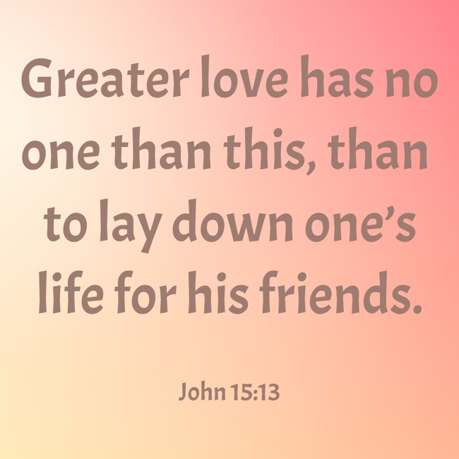 Greater love has no one than this, than to lay down one’s life for his friends. - John 15:13