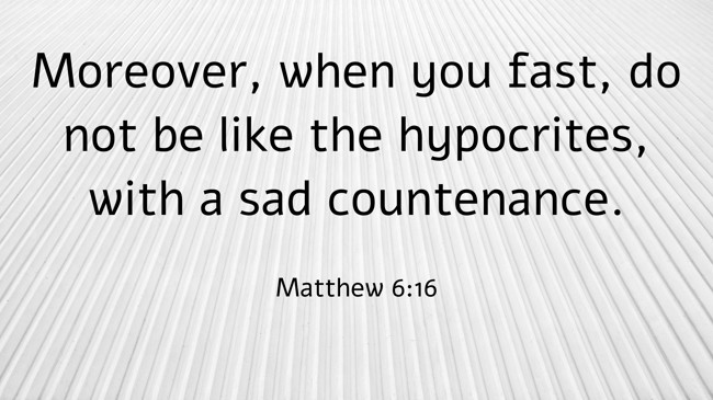 Moreover, when you fast, do not be like the hypocrites, with a sad countenance. - Matthew 6:16