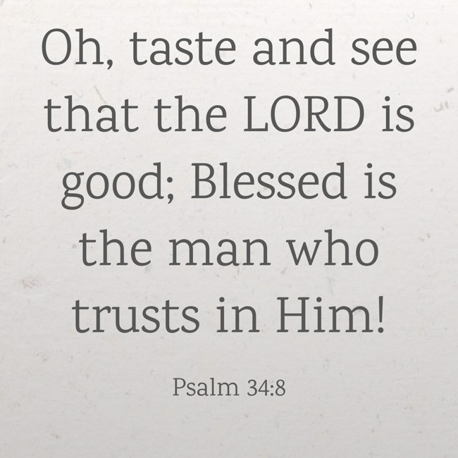 Oh, taste and see that the LORD is good; Blessed is the man who trusts in Him! - Psalm 34:8