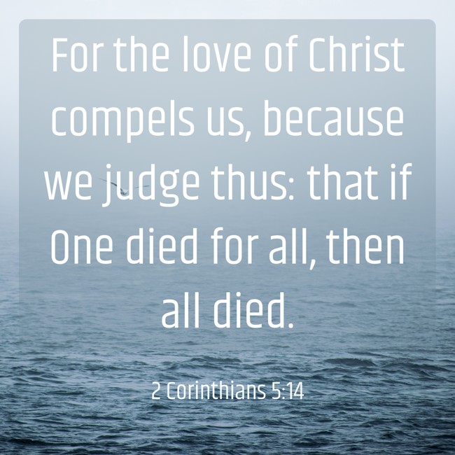 For the love of Christ compels us, because we judge thus: that if One died for all, then all died. - 2 Corinthians 5:14