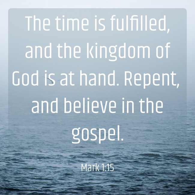 The time is fulfilled, and the kingdom of God is at hand. Repent, and believe in the gospel. - Mark 1:15