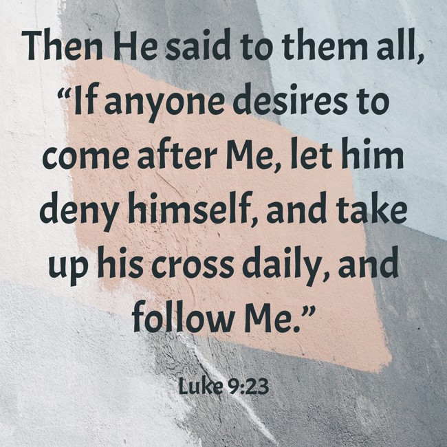 Then He said to them all, “If anyone desires to come after Me, let him deny himself, and take up his cross daily, and follow Me.” - Luke 9:23