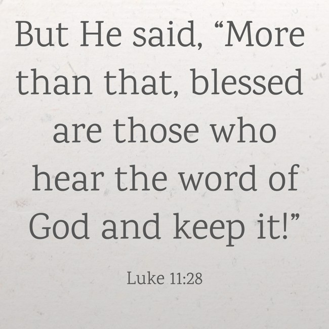 But He said, “More than that, blessed are those who hear the word of God and keep it!” - Luke 11:28
