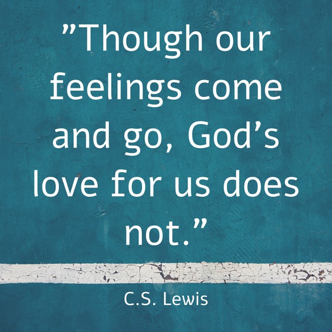 Though our feelings come and go, God’s love for us does not. - C.S. Lewis