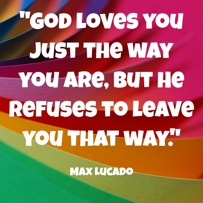 God loves you just the way you are, but He refuses to leave you that way. - Max Lucado