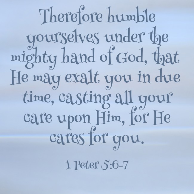 Therefore humble yourselves under the mighty hand of God, that He may exalt you in due time, casting all your care upon Him, for He cares for you. - 1 Peter 5:6-7