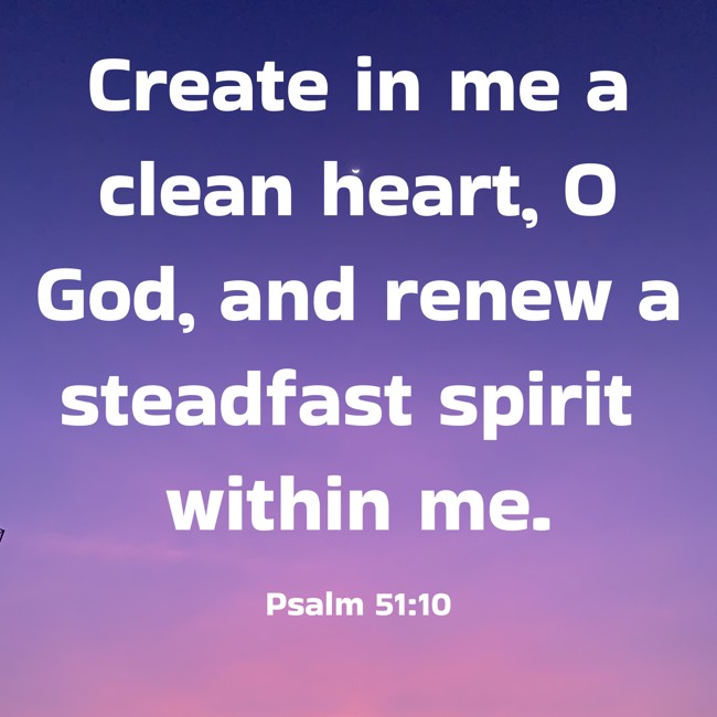 Create in me a clean heart, O God, and renew a steadfast spirit within me. - Psalm 51:10