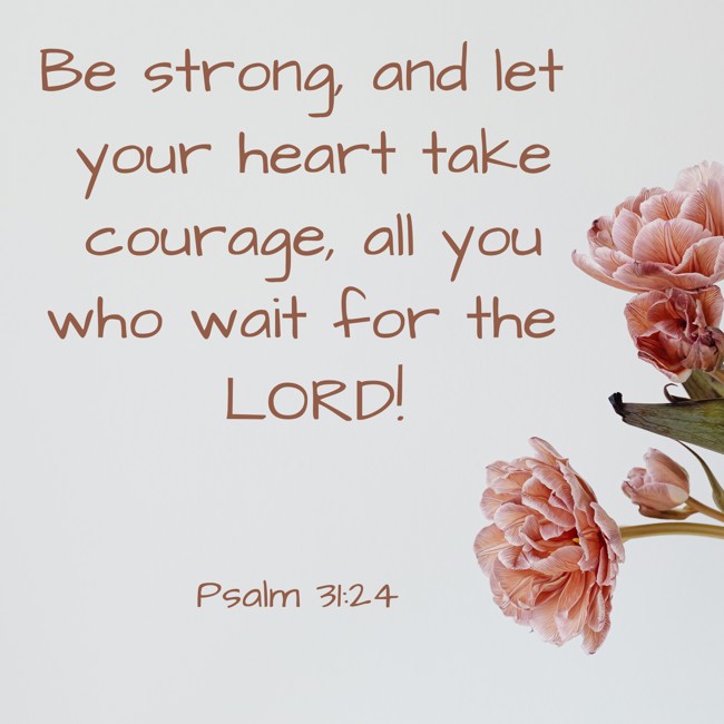 Be strong, and let your heart take courage, all you who wait for the LORD! - Psalm 31:24