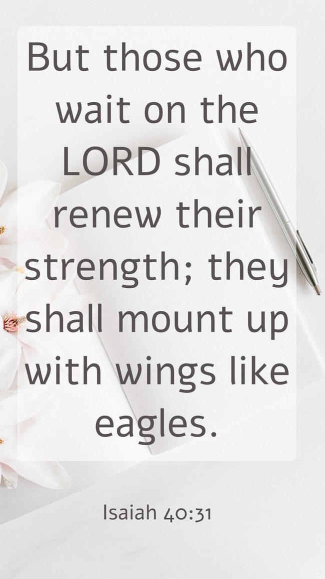 But those who wait on the LORD shall renew their strength; they shall mount up with wings like eagles. - Isaiah 40:31
