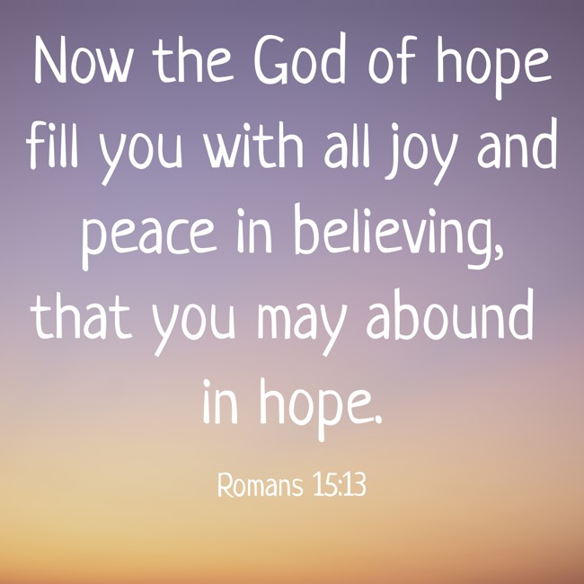 Now the God of hope fill you with all joy and peace in believing, that you may abound in hope. - Romans 15:13