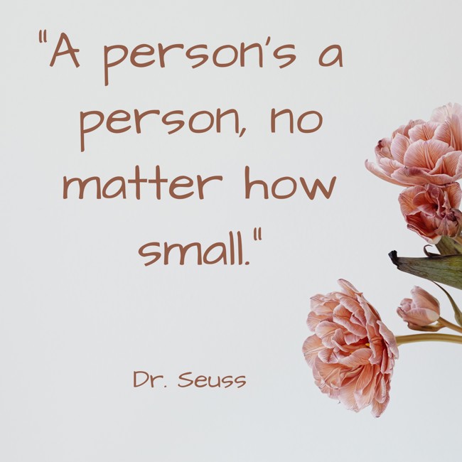 A person's a person, no matter how small. - Dr. Seuss