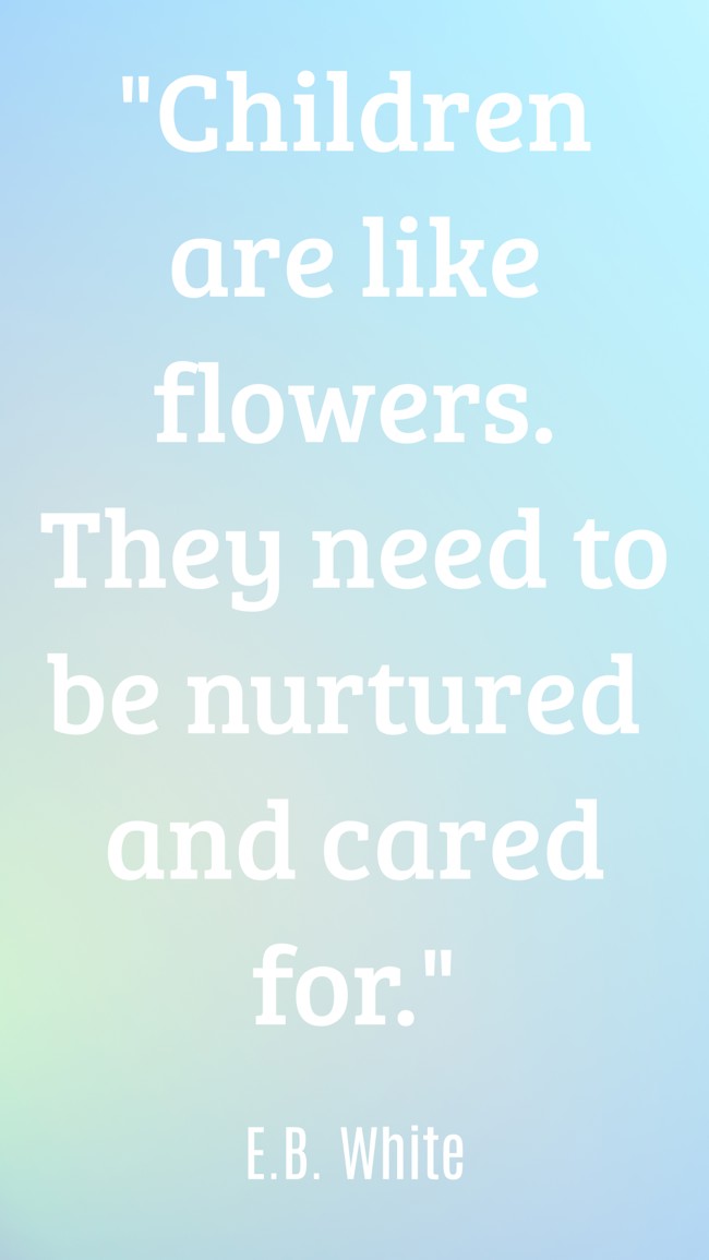 Children are like flowers. They need to be nurtured and cared for. - E.B. White