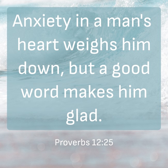 Anxiety in a man's heart weighs him down, but a good word makes him glad. - Proverbs 12:25