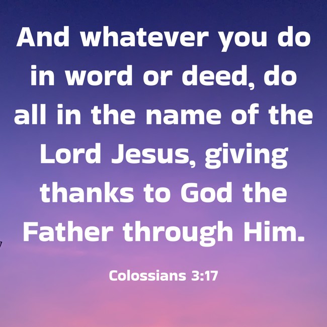 And whatever you do in word or deed, do all in the name of the Lord Jesus, giving thanks to God the Father through Him. - Colossians 3:17