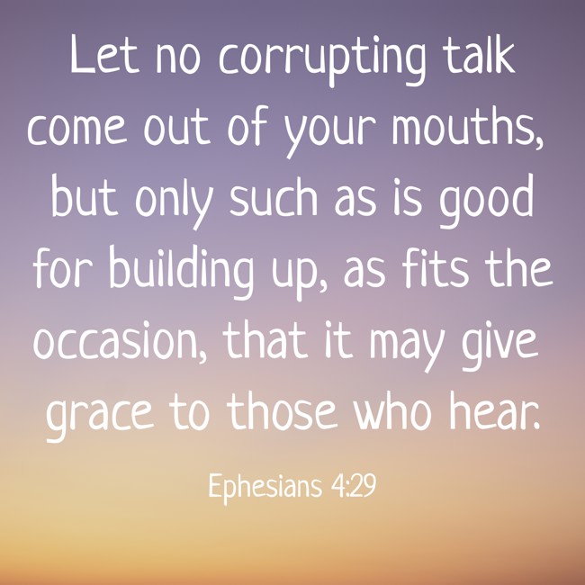 Let no corrupting talk come out of your mouths, but only such as is good for building up, as fits the occasion, that it may give grace to those who hear. - Ephesians 4:29