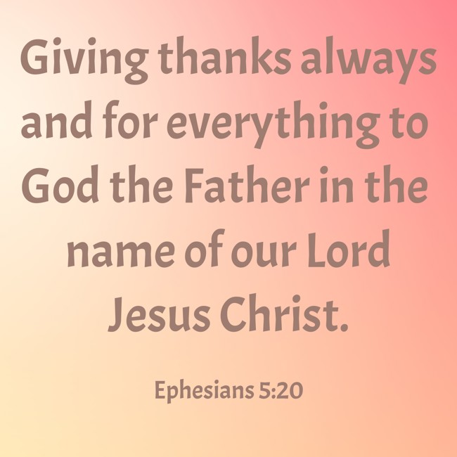 Giving thanks always and for everything to God the Father in the name of our Lord Jesus Christ. - Ephesians 5:20