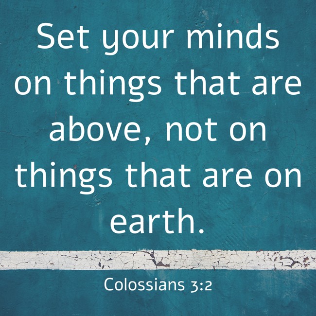 Set your minds on things that are above, not on things that are on earth. - Colossians 3:2
