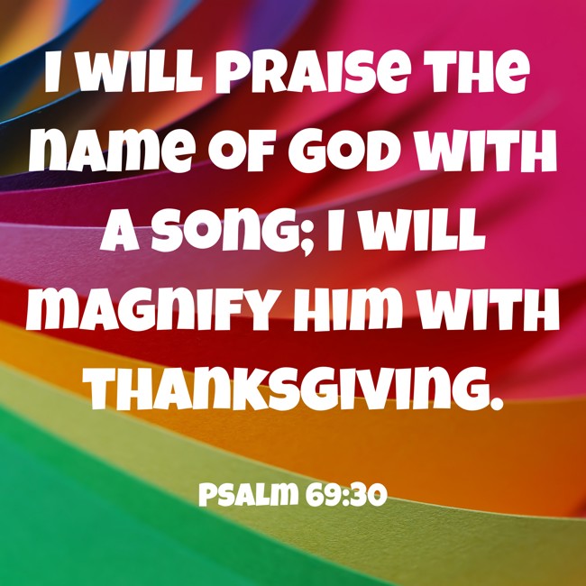 I will praise the name of God with a song; I will magnify Him with thanksgiving. - Psalm 69:30