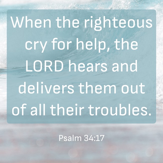 When the righteous cry for help, the LORD hears and delivers them out of all their troubles. - Psalm 34:17
