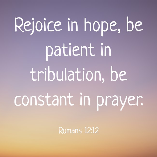 Rejoice in hope, be patient in tribulation, be constant in prayer. - Romans 12:12